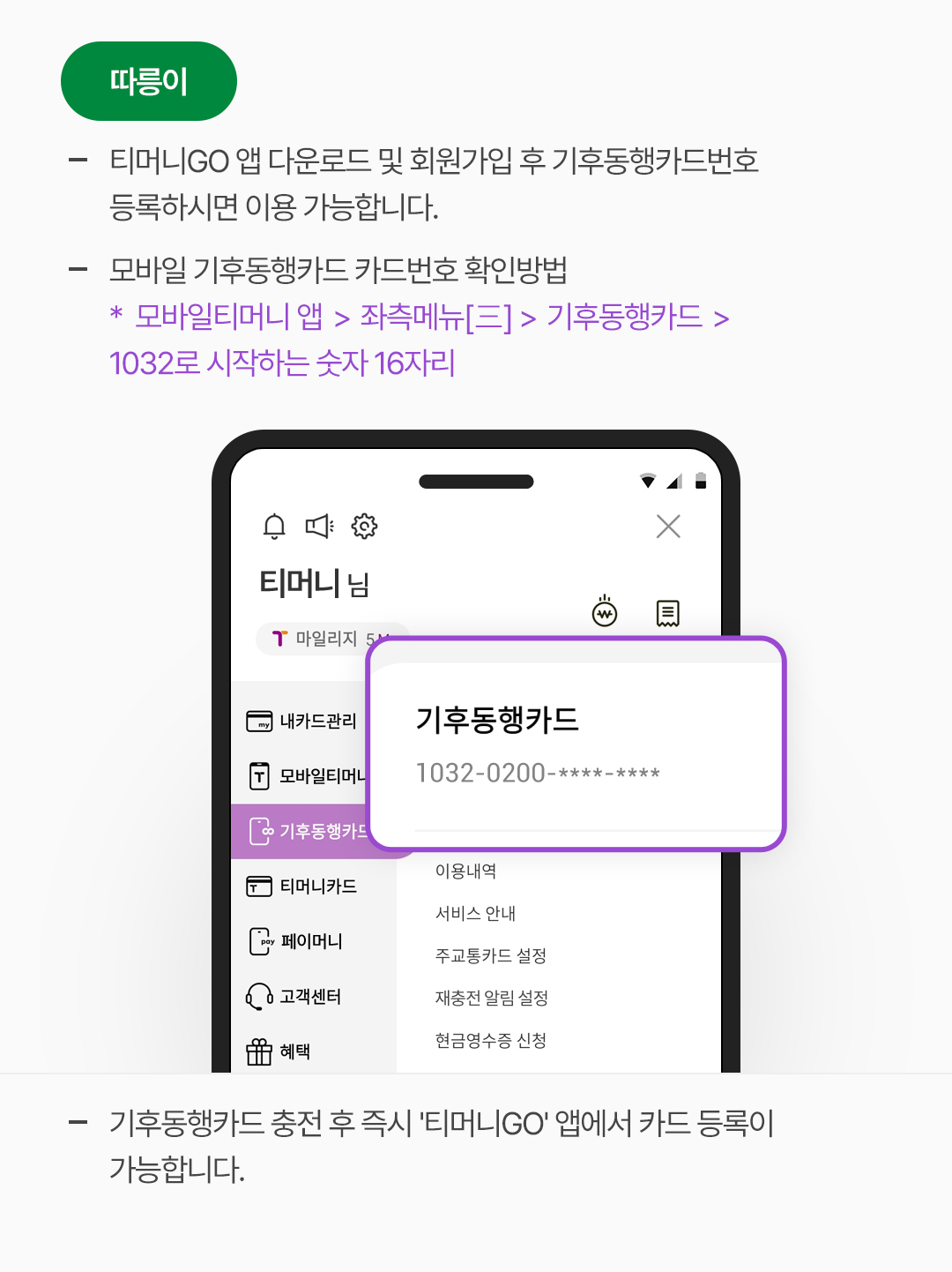 따릉이.
								- 티머니go앱 다운로드 및 회원가입 후 기후동행카드번호 등록하시면 이용 가능합니다.
								- 모바일 기후동행카드 카드번호 확인방법.
								* 모바일티머니 앱>좌측메뉴>기후동행카드>1032로 시작하는 숫자 16자리.
								- 기후동행카드 충전 후 즉시 ‘티머니go’앱에서 카드 등록이 가능합니다.